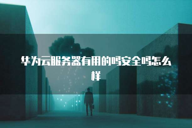 华为云服务器有用的吗安全吗怎么样