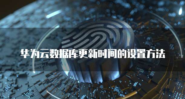 华为云数据库更新时间的设置方法