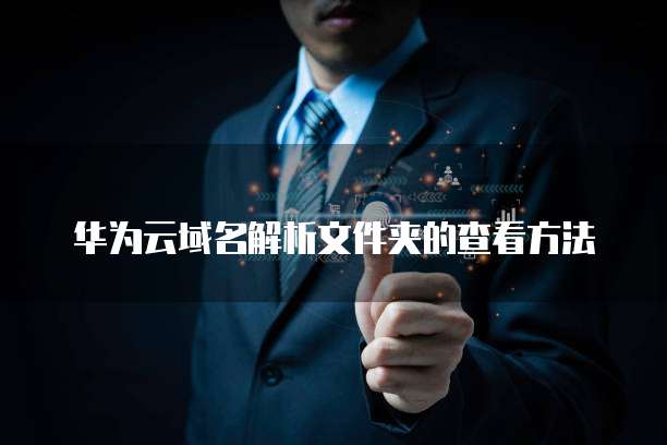 华为云域名解析文件夹的查看方法