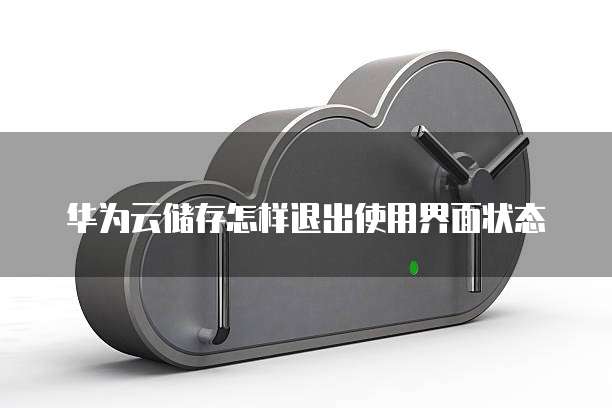 华为云储存怎样退出使用界面状态