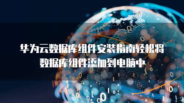 华为云数据库组件安装指南轻松将数据库组件添加到电脑中