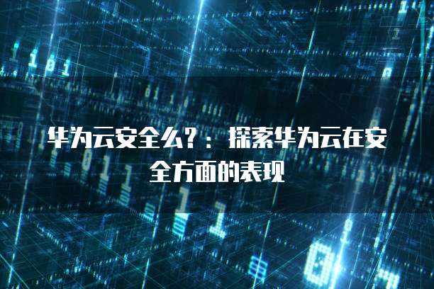 华为云安全么?:探索华为云在安全方面的表现