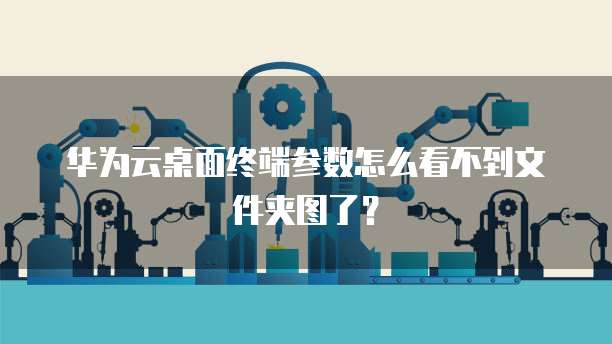 华为云桌面终端参数怎么看不到文件夹图了?