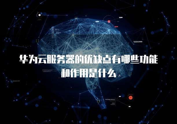 华为云服务器的优缺点有哪些功能和作用是什么