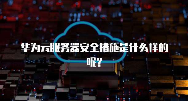 华为云服务器安全措施是什么样的呢?