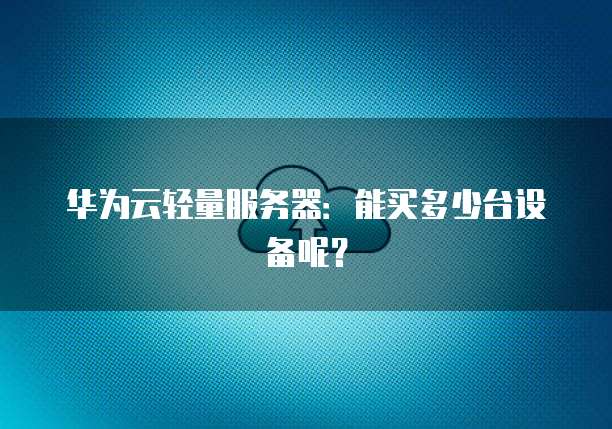 华为云轻量服务器:能买多少台设备呢?