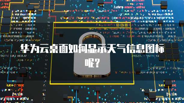 华为云桌面如何显示天气信息图标呢?