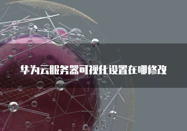 华为云服务器可视化设置在哪修改