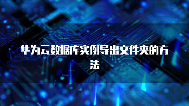 华为云数据库实例导出文件夹的方法