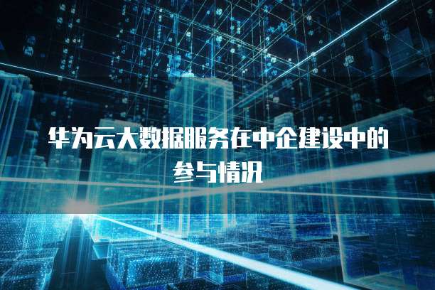 华为云大数据服务在中企建设中的参与情况