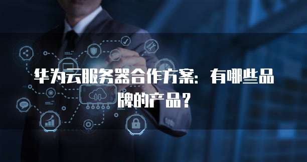 华为云服务器合作方案：有哪些品牌的产品？
