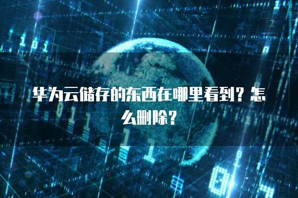 华为云储存的东西在哪里看到?怎么删除?