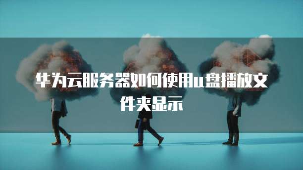 华为云服务器如何使用u盘播放文件夹显示