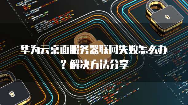 华为云桌面服务器联网失败怎么办？解决方法分享