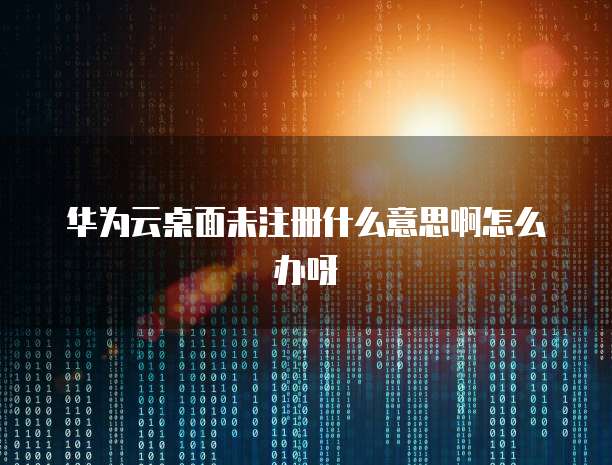 华为云桌面未注册什么意思啊怎么办呀