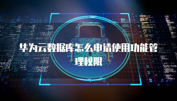 华为云数据库怎么申请使用功能管理权限