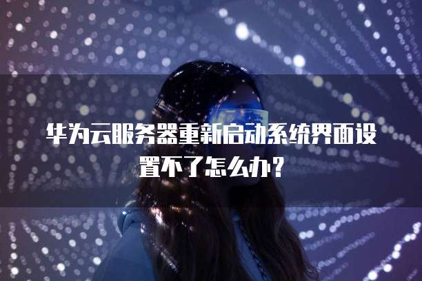 华为云服务器重新启动系统界面设置不了怎么办？
