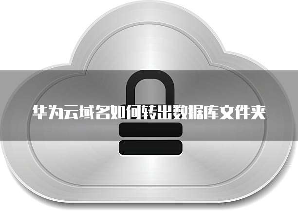 华为云域名如何转出数据库文件夹