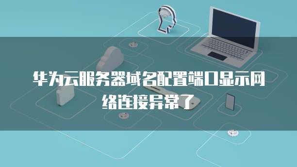 华为云服务器域名配置端口显示网络连接异常了