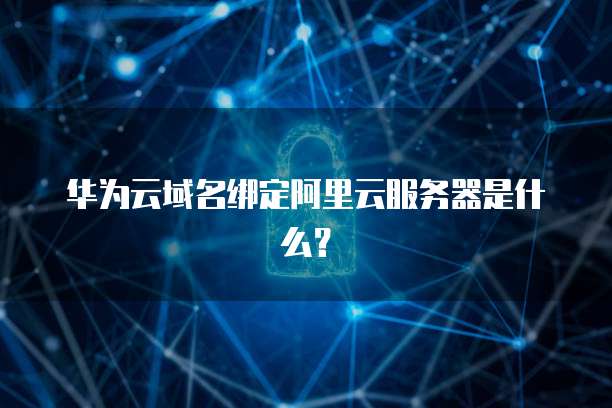 华为云域名绑定阿里云服务器是什么?