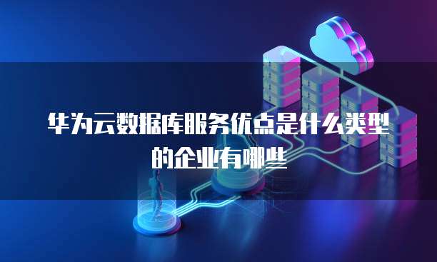华为云数据库服务优点是什么类型的企业有哪些