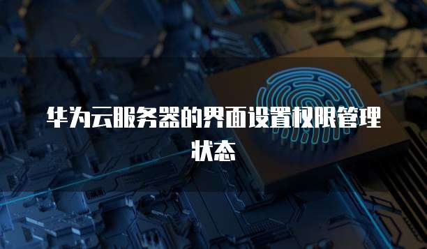 华为云服务器的界面设置权限管理状态