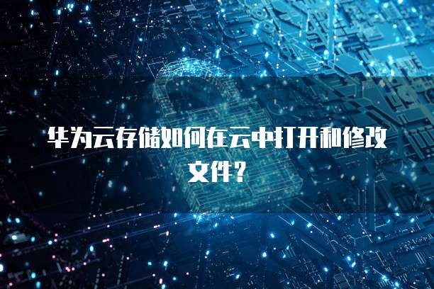 华为云存储如何在云中打开和修改文件?