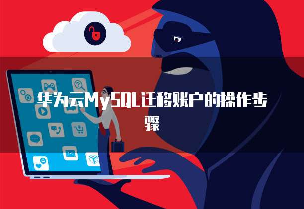 华为云MySQL迁移账户的操作步骤
