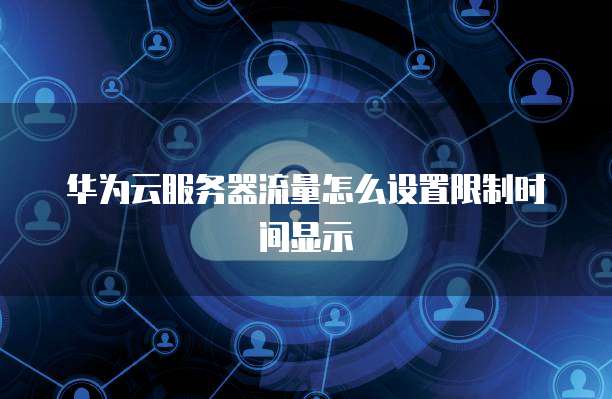 华为云服务器流量怎么设置限制时间显示