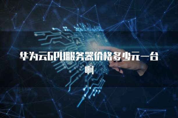 华为云GPU服务器价格多少元一台啊