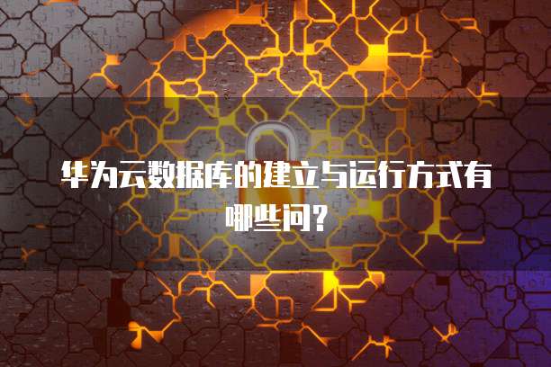 华为云数据库的建立与运行方式有哪些问?