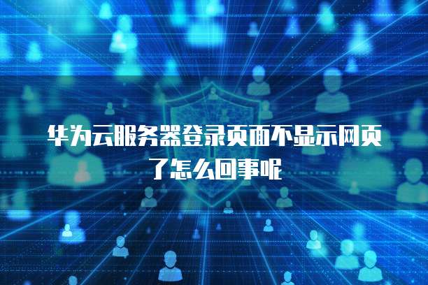 华为云服务器登录页面不显示网页了怎么回事呢