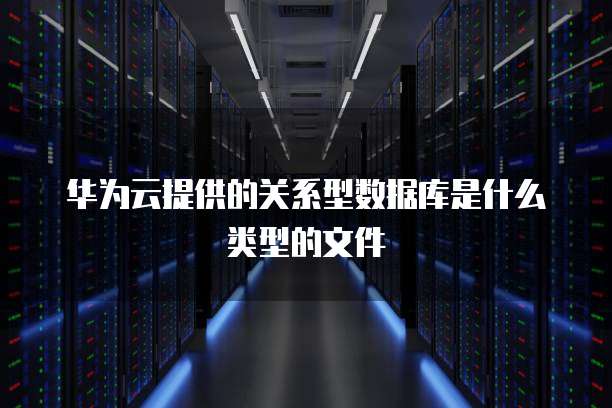 华为云提供的关系型数据库是什么类型的文件
