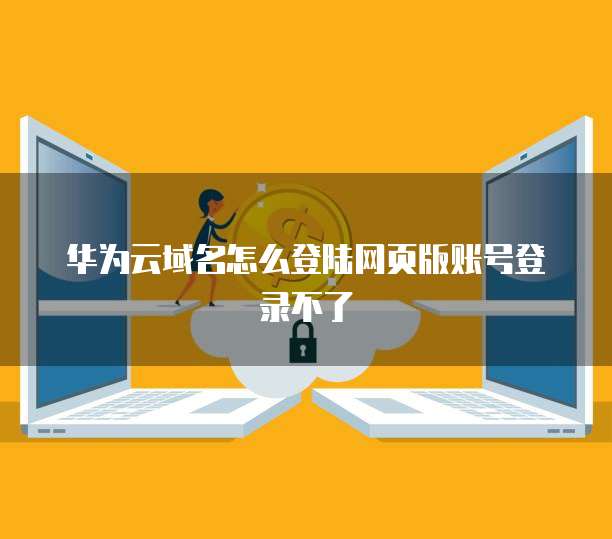 华为云域名怎么登陆网页版账号登录不了