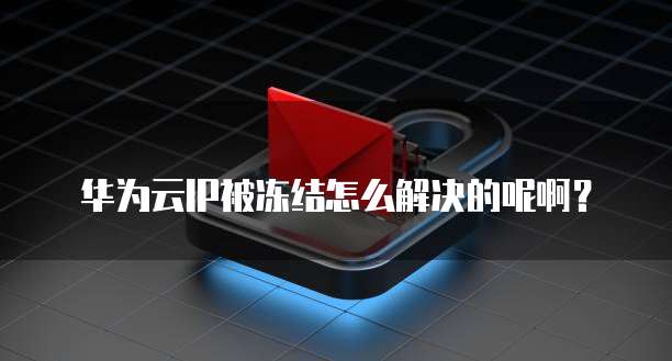 华为云IP被冻结怎么解决的呢啊？