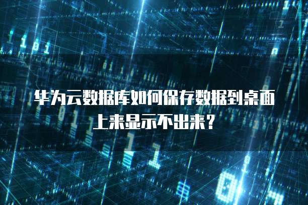 华为云数据库如何保存数据到桌面上来显示不出来?