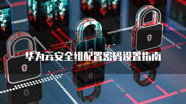 华为云安全组配置密码设置指南