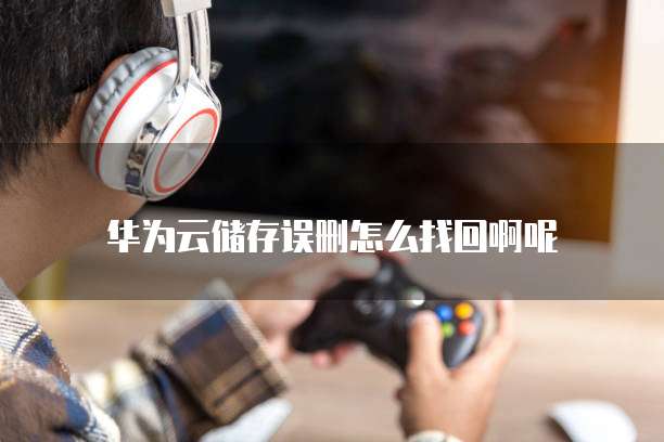 华为云储存误删怎么找回啊呢