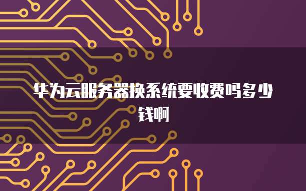 华为云服务器换系统要收费吗多少钱啊