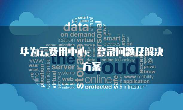 华为云费用中心:登录问题及解决方案