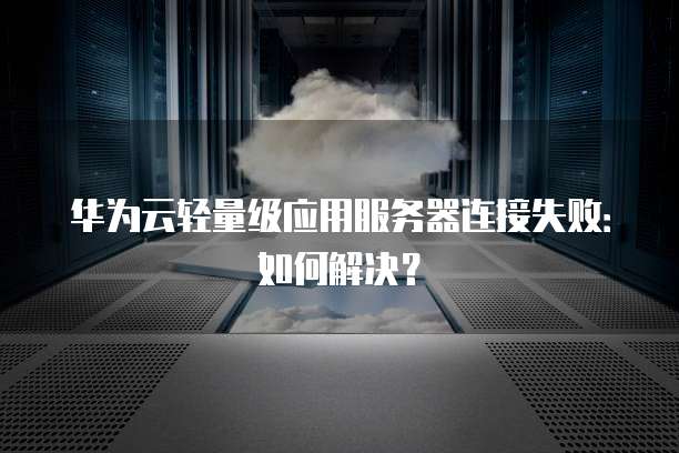华为云轻量级应用服务器连接失败:如何解决?