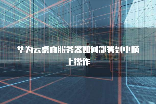 华为云桌面服务器如何部署到电脑上操作