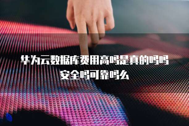 华为云数据库费用高吗是真的吗吗安全吗可靠吗么