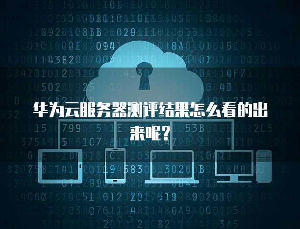 华为云服务器测评结果怎么看的出来呢?