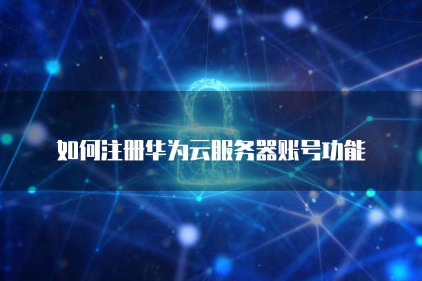 如何注册华为云服务器账号功能