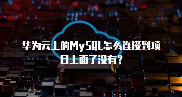 华为云上的MySQL怎么连接到项目上面了没有?