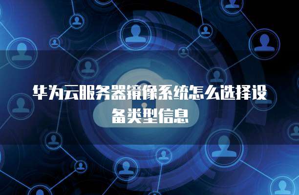 华为云服务器镜像系统怎么选择设备类型信息