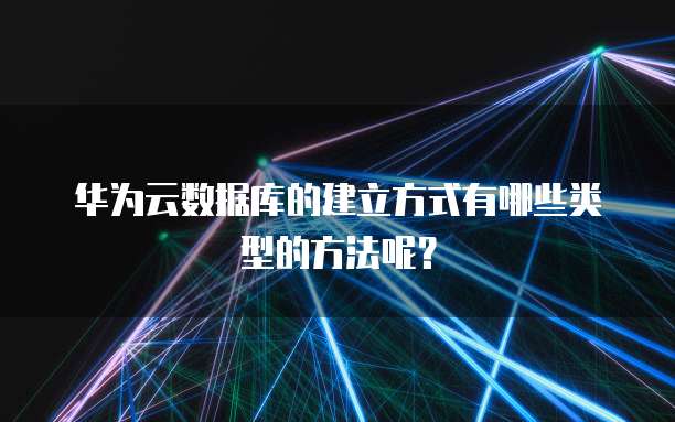 华为云数据库的建立方式有哪些类型的方法呢?