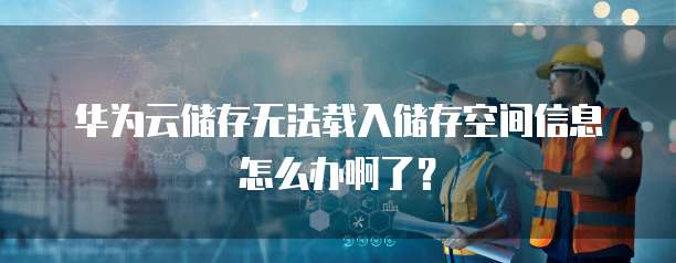华为云储存无法载入储存空间信息怎么办啊了？