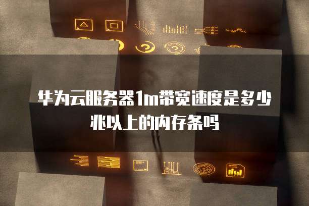 华为云服务器1m带宽速度是多少兆以上的内存条吗